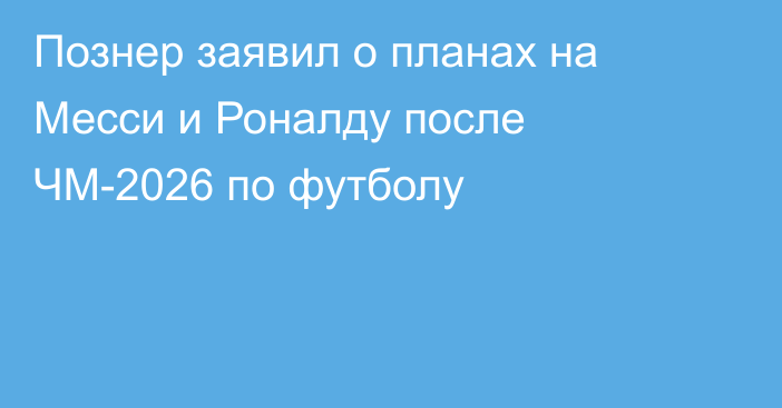 Познер заявил о планах на Месси и Роналду после ЧМ-2026 по футболу