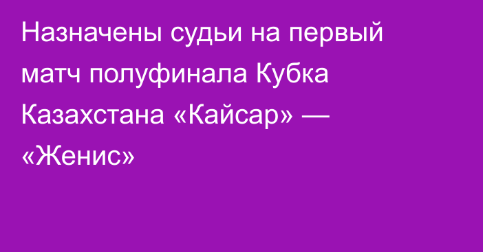 Назначены судьи на первый матч полуфинала Кубка Казахстана «Кайсар» — «Женис»