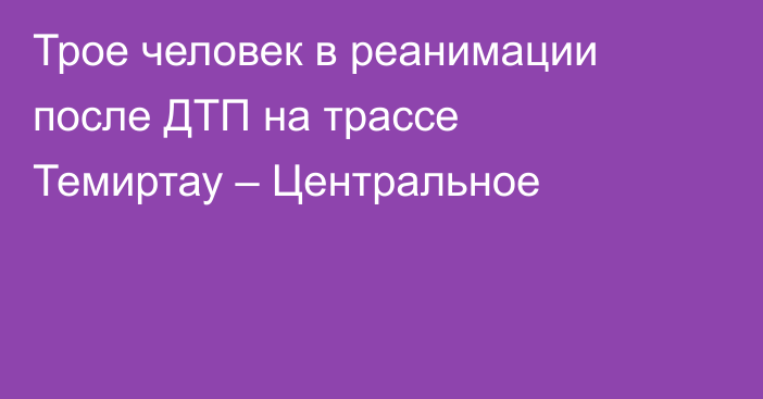 Трое человек в реанимации после ДТП на трассе Темиртау – Центральное