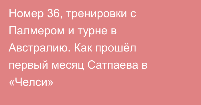 Номер 36, тренировки с Палмером и турне в Австралию. Как прошёл первый месяц Сатпаева в «Челси»