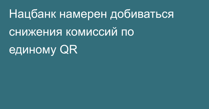 Нацбанк намерен добиваться снижения комиссий по единому QR