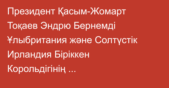 Президент Қасым-Жомарт Тоқаев Эндрю Бернемді Ұлыбритания және Солтүстік Ирландия Біріккен Корольдігінің Премьер-министрі қызметіне кірісуімен құттықтады