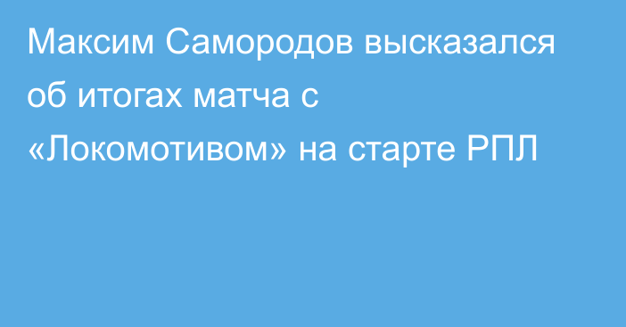 Максим Самородов высказался об итогах матча с «Локомотивом» на старте РПЛ