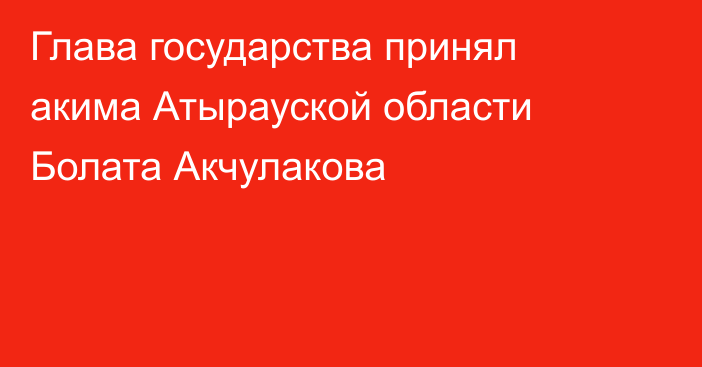 Глава государства принял акима Атырауской области Болата Акчулакова