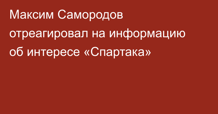 Максим Самородов отреагировал на информацию об интересе «Спартака»