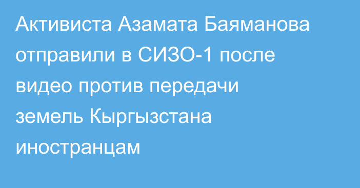 Активиста Азамата Баяманова отправили в СИЗО-1 после видео против передачи земель Кыргызстана иностранцам