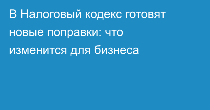В Налоговый кодекс готовят новые поправки: что изменится для бизнеса