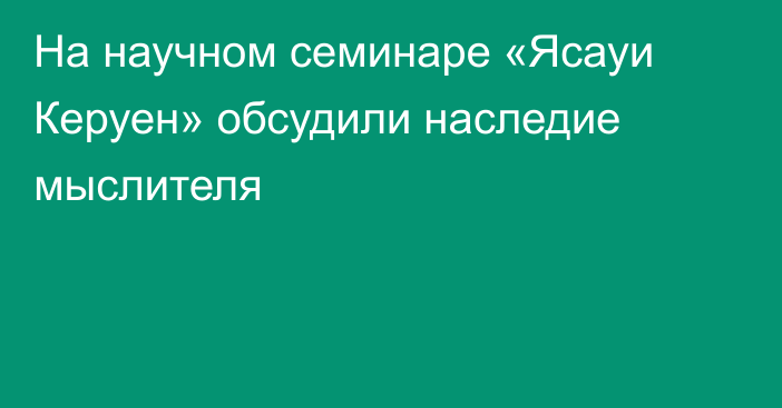 На научном семинаре «Ясауи Керуен» обсудили наследие мыслителя