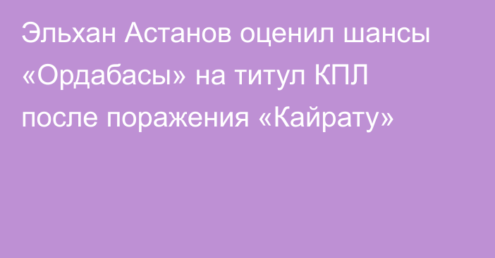 Эльхан Астанов оценил шансы «Ордабасы» на титул КПЛ после поражения «Кайрату»