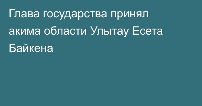 Глава государства принял акима области Улытау Есета Байкена