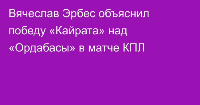 Вячеслав Эрбес объяснил победу «Кайрата» над «Ордабасы» в матче КПЛ