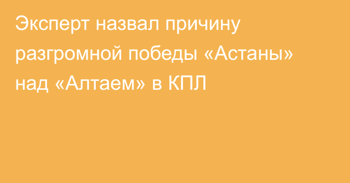 Эксперт назвал причину разгромной победы «Астаны» над «Алтаем» в КПЛ