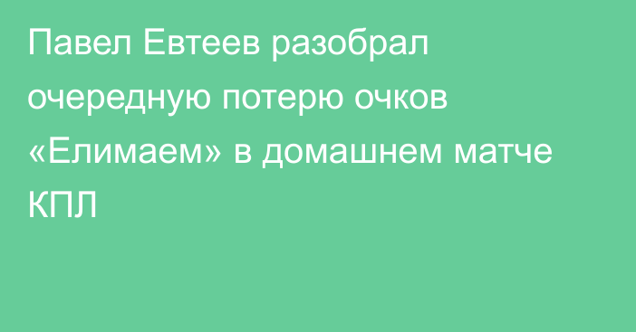 Павел Евтеев разобрал очередную потерю очков «Елимаем» в домашнем матче КПЛ