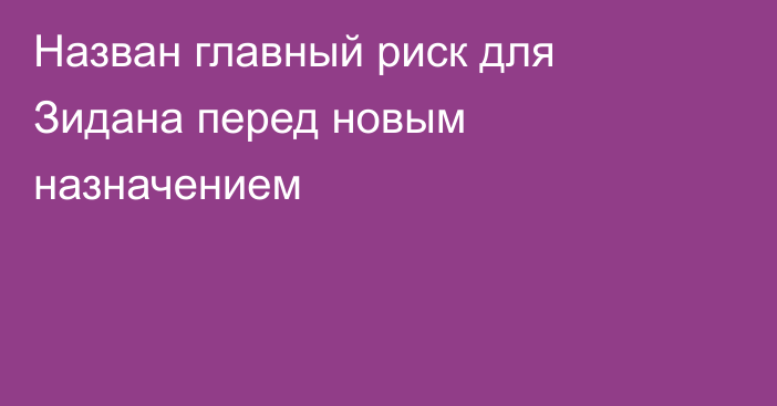 Назван главный риск для Зидана перед новым назначением