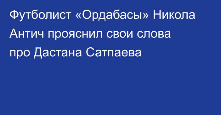 Футболист «Ордабасы» Никола Антич прояснил свои слова про Дастана Сатпаева