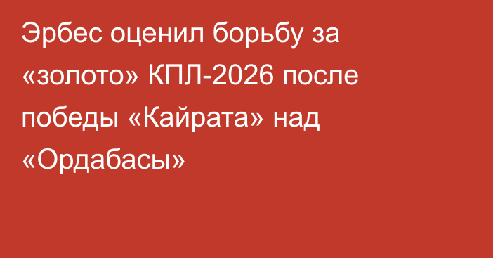 Эрбес оценил борьбу за «золото» КПЛ-2026 после победы «Кайрата» над «Ордабасы»
