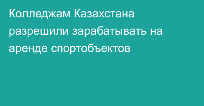 Колледжам Казахстана разрешили зарабатывать на аренде спортобъектов