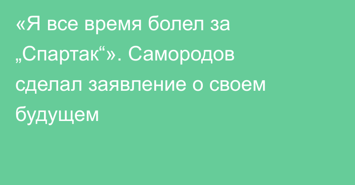 «Я все время болел за „Спартак“». Самородов сделал заявление о своем будущем
