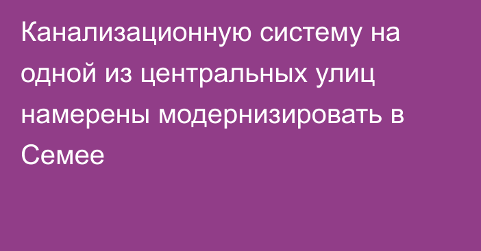 Канализационную систему на одной из центральных улиц намерены модернизировать в Семее