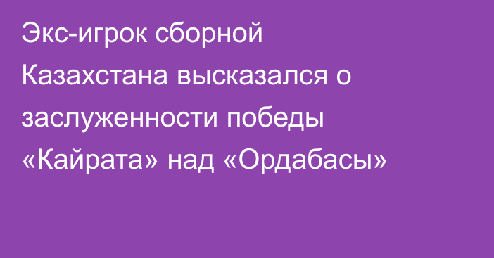Экс-игрок сборной Казахстана высказался о заслуженности победы «Кайрата» над «Ордабасы»