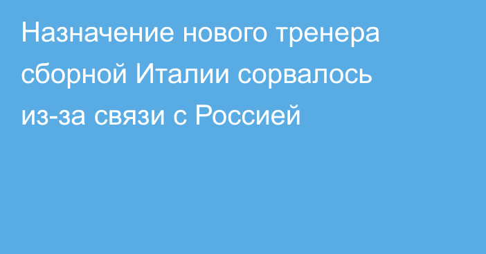 Назначение нового тренера сборной Италии сорвалось из-за связи с Россией