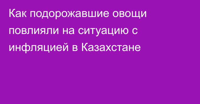 Как подорожавшие овощи повлияли на ситуацию с инфляцией в Казахстане