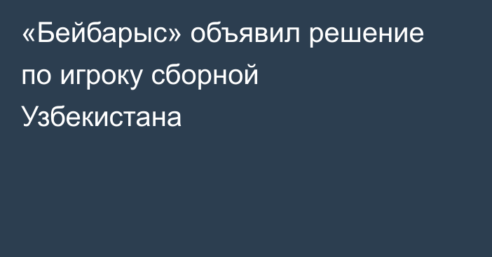 «Бейбарыс» объявил решение по игроку сборной Узбекистана