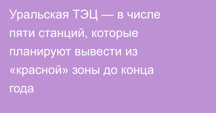 Уральская ТЭЦ — в числе пяти станций, которые планируют вывести из «красной» зоны до конца года