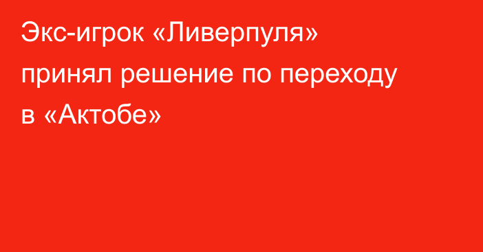 Экс-игрок «Ливерпуля» принял решение по переходу в «Актобе»