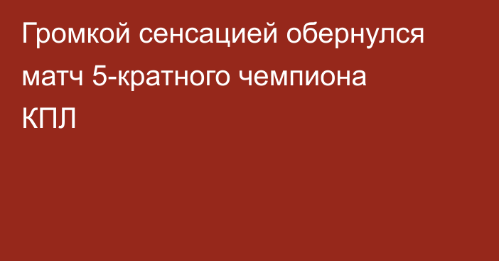 Громкой сенсацией обернулся матч 5-кратного чемпиона КПЛ