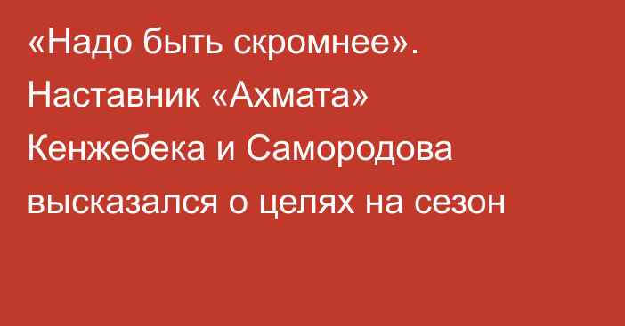 «Надо быть скромнее». Наставник «Ахмата» Кенжебека и Самородова высказался о целях на сезон
