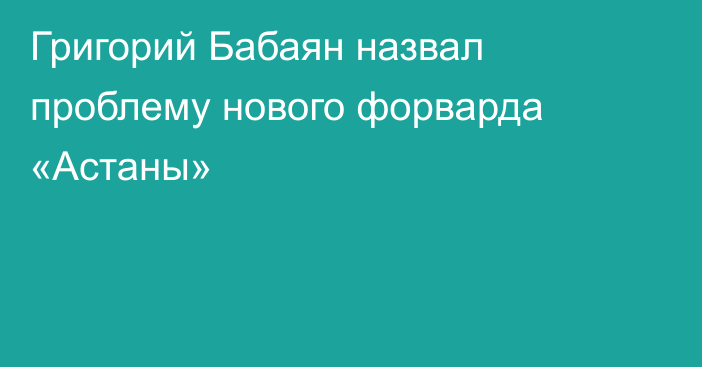 Григорий Бабаян назвал проблему нового форварда «Астаны»