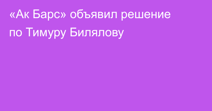 «Ак Барс» объявил решение по Тимуру Билялову