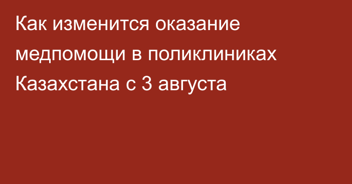 Как изменится оказание медпомощи в поликлиниках Казахстана с 3 августа