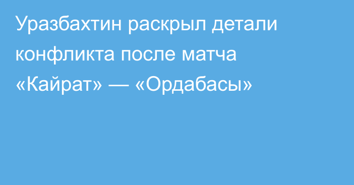 Уразбахтин раскрыл детали конфликта после матча «Кайрат» — «Ордабасы»