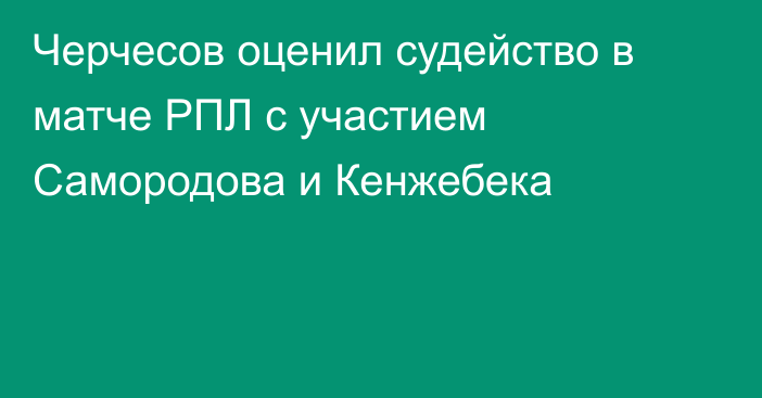 Черчесов оценил судейство в матче РПЛ с участием Самородова и Кенжебека