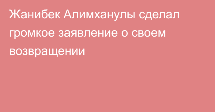 Жанибек Алимханулы сделал громкое заявление о своем возвращении