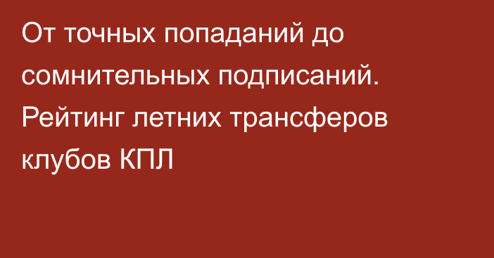 От точных попаданий до сомнительных подписаний. Рейтинг летних трансферов клубов КПЛ