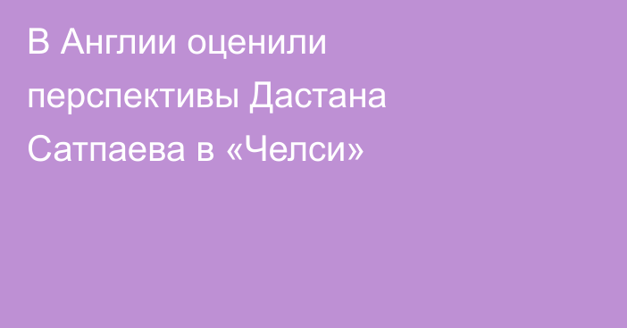 В Англии оценили перспективы Дастана Сатпаева в «Челси»