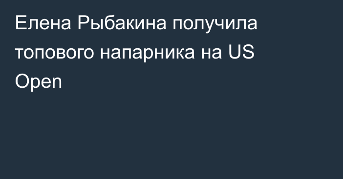Елена Рыбакина получила топового напарника на US Open