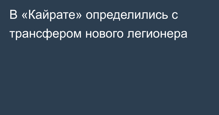В «Кайрате» определились с трансфером нового легионера