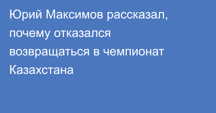 Юрий Максимов рассказал, почему отказался возвращаться в чемпионат Казахстана