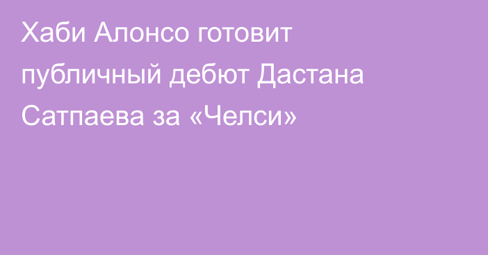 Хаби Алонсо готовит публичный дебют Дастана Сатпаева за «Челси»