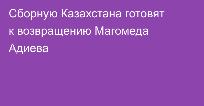 Сборную Казахстана готовят к возвращению Магомеда Адиева