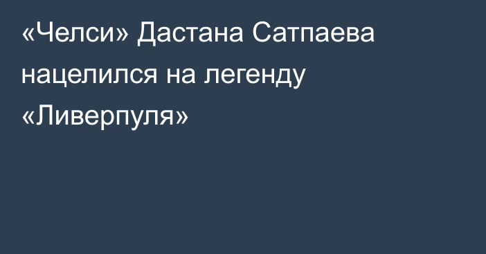 «Челси» Дастана Сатпаева нацелился на легенду «Ливерпуля»