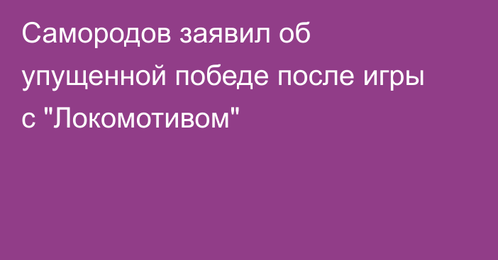 Самородов заявил об упущенной победе после игры с 