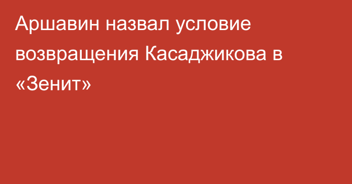 Аршавин назвал условие возвращения Касаджикова в «Зенит»
