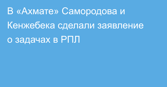 В «Ахмате» Самородова и Кенжебека сделали заявление о задачах в РПЛ