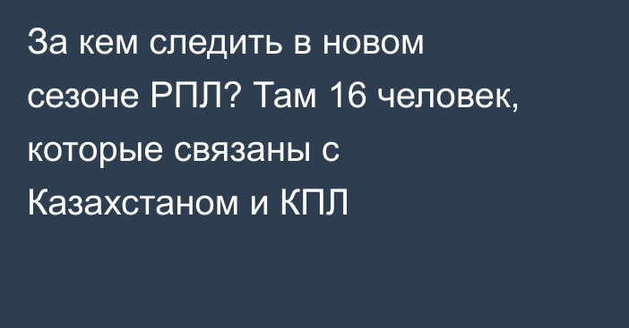 За кем следить в новом сезоне РПЛ? Там 16 человек, которые связаны с Казахстаном и КПЛ