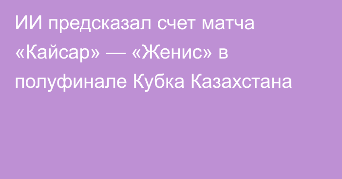 ИИ предсказал счет матча «Кайсар» — «Женис» в полуфинале Кубка Казахстана